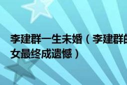 李建群一生未婚（李建群的第一任老公是誰為何她一生無子女最終成遺憾）