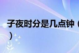 子夜時分是幾點鐘（子夜時分指的是什么時間）