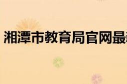 湘潭市教育局官網(wǎng)最新通知（湘潭市教育局）