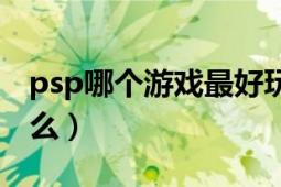 psp哪個(gè)游戲最好玩（最好玩的psp游戲是什么）