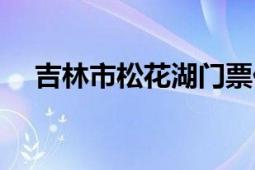 吉林市松花湖門票價(jià)格（吉林市松花湖）