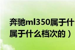 奔馳ml350屬于什么檔次的車（奔馳Ml350屬于什么檔次的）