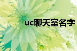 uc聊天室名字（UC聊天室視頻）