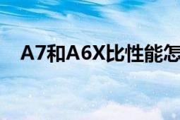 A7和A6X比性能怎么樣（拜托各位大神）