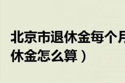 北京市退休金每個月什么時間發(fā)放（北京市退休金怎么算）