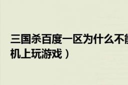 三國(guó)殺百度一區(qū)為什么不能登錄（三國(guó)殺百度一區(qū)怎么在手機(jī)上玩游戲）