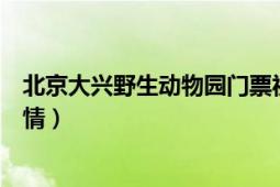 北京大興野生動物園門票視頻（北京大興野生動物園門票詳情）