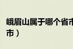 峨眉山屬于哪個省市縣鎮(zhèn)（峨眉山屬于哪個省市）