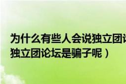 為什么有些人會(huì)說獨(dú)立團(tuán)論壇是騙子呢（為什么有些人會(huì)說獨(dú)立團(tuán)論壇是騙子呢）