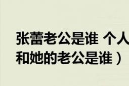 張蕾老公是誰(shuí) 個(gè)人資料（張蕾簡(jiǎn)歷個(gè)人資料和她的老公是誰(shuí)）