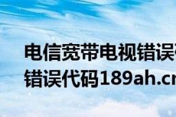 電信寬帶電視錯(cuò)誤碼20019（寬帶電視總是錯(cuò)誤代碼189ah.cn）