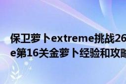 保衛(wèi)蘿卜extreme挑戰(zhàn)26關(guān)攻略（保衛(wèi)蘿卜之挑戰(zhàn)Extreme第16關(guān)金蘿卜經(jīng)驗(yàn)和攻略）