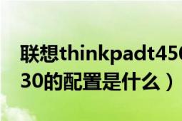 聯(lián)想thinkpadt450配置（聯(lián)想thinkpadT430的配置是什么）