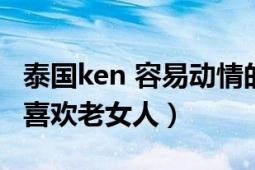 泰國ken 容易動情的人（泰國明星ken為什么喜歡老女人）