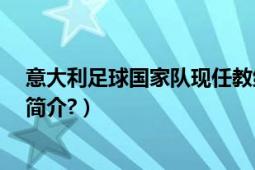 意大利足球國家隊現(xiàn)任教練（意大利現(xiàn)任國家隊教練是誰?簡介?）