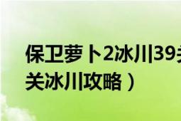 保衛(wèi)蘿卜2冰川39關攻略（保衛(wèi)蘿卜2-第35關冰川攻略）