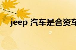 jeep 汽車是合資車嗎（JEEP 汽車品牌）