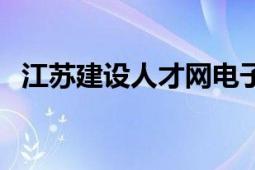 江蘇建設(shè)人才網(wǎng)電子證（江蘇建設(shè)人才網(wǎng)）