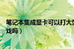 筆記本集成顯卡可以打大型游戲嗎（筆記本集成顯卡能玩游戲嗎）