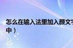 怎么在輸入法里加入顏文字（教你如何添加顏文字到輸入法中）