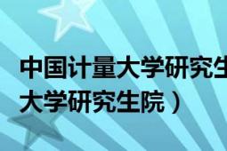 中國計量大學(xué)研究生院錄取分?jǐn)?shù)線（中國計量大學(xué)研究生院）