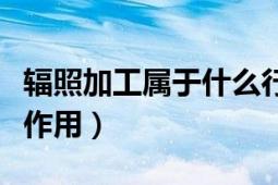 輻照加工屬于什么行業(yè)類別（輻照加工有什么作用）