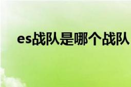 es戰(zhàn)隊是哪個戰(zhàn)隊（es戰(zhàn)隊是哪個國家）