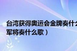 臺(tái)灣獲得奧運(yùn)會(huì)金牌奏什么歌（如果臺(tái)灣在奧運(yùn)會(huì)上獲得冠軍將奏什么歌）