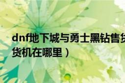 dnf地下城與勇士黑鉆售貨機在哪里（地下城與勇士黑鉆售貨機在哪里）