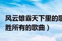 風(fēng)云雄霸天下里的歌（求風(fēng)云雄霸天下風(fēng)云必勝所有的歌曲）