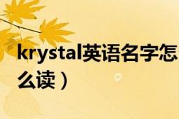 krystal英語(yǔ)名字怎么讀（krystal這個(gè)名字怎么讀）