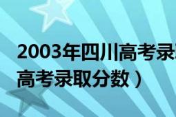 2003年四川高考錄取分?jǐn)?shù)線（2003年各高校高考錄取分?jǐn)?shù)）