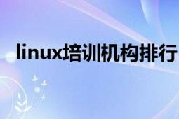 linux培訓(xùn)機(jī)構(gòu)排行（linux培訓(xùn)機(jī)構(gòu)排名）