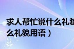 求人幫忙說什么禮貌用語兩字（求人幫忙說什么禮貌用語）