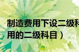 制造費(fèi)用下設(shè)二級(jí)科目有哪些（是否象管理費(fèi)用的二級(jí)科目）