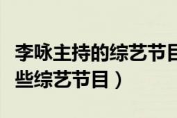 李詠主持的綜藝節(jié)目有哪些（李詠都主持過哪些綜藝節(jié)目）