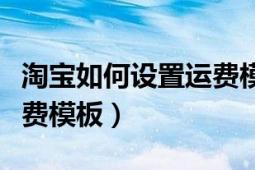 淘寶如何設置運費模板包郵（淘寶如何設置運費模板）