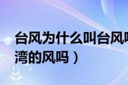 臺風為什么叫臺風呢?（為什么叫做臺風是臺灣的風嗎）