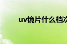 uv鏡片什么檔次（uv鏡片是什么）