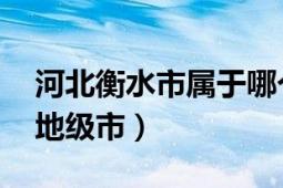 河北衡水市屬于哪個地級市（衡水 河北省轄地級市）