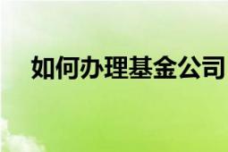 如何辦理基金公司（如何辦理基金撤單）