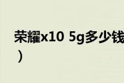 榮耀x10 5g多少錢（榮耀x105G值得購買嗎）