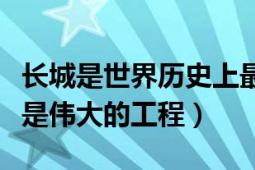 長城是世界歷史上最偉大的工程（長城為什么是偉大的工程）