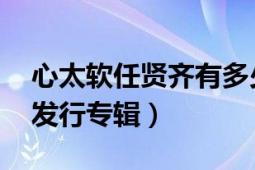 心太軟任賢齊有多少張專輯（心太軟 任賢齊發(fā)行專輯）