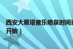 西安大雁塔音樂噴泉時間表（西安大雁塔音樂噴泉晚上幾點開始）