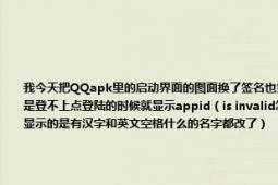 我今天把QQapk里的啟動界面的圖面換了簽名也簽了也可以安裝但是安裝后QQ不能用了QQ號和密碼填上去了就是登不上點登陸的時候就顯示appid（is invalid怎么辦求大神指教還有個問題是為什么微信不能簽名呢 簽名工具顯示的是有漢字和英文空格什么的名字都改了）