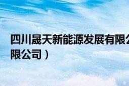 四川晟天新能源發(fā)展有限公司怎樣（四川晟天新能源發(fā)展有限公司）