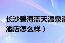 長沙碧海藍天溫泉酒店（長沙市碧海云天假日酒店怎么樣）