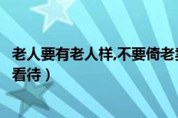 老人要有老人樣,不要倚老賣老（老人倚老賣老我們應(yīng)該如何看待）