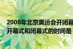 2008年北京奧運(yùn)會(huì)開閉幕式的時(shí)間（2008年北京奧運(yùn)會(huì)的開幕式和閉幕式的時(shí)間是）